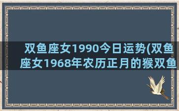 双鱼座女1990今日运势(双鱼座女1968年农历正月的猴双鱼座女2023运势)