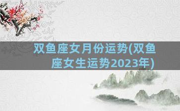 双鱼座女月份运势(双鱼座女生运势2023年)