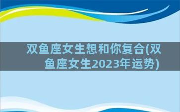 双鱼座女生想和你复合(双鱼座女生2023年运势)