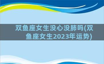 双鱼座女生没心没肺吗(双鱼座女生2023年运势)