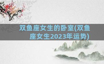 双鱼座女生的卧室(双鱼座女生2023年运势)