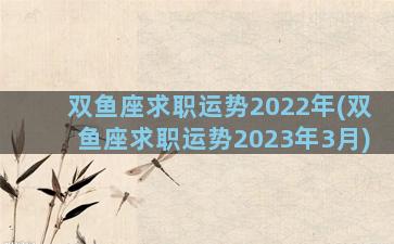 双鱼座求职运势2022年(双鱼座求职运势2023年3月)