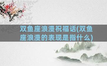 双鱼座浪漫祝福话(双鱼座浪漫的表现是指什么)