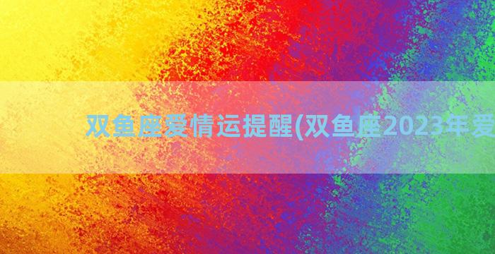 双鱼座爱情运提醒(双鱼座2023年爱情运)