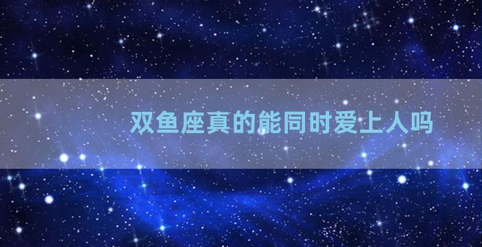 双鱼座真的能同时爱上人吗