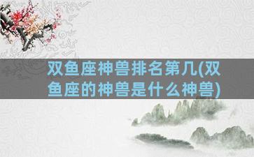 双鱼座神兽排名第几(双鱼座的神兽是什么神兽)