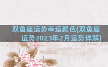 双鱼座运势幸运颜色(双鱼座运势2023年2月运势详解)