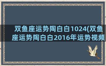 双鱼座运势陶白白1024(双鱼座运势陶白白2016年运势视频)