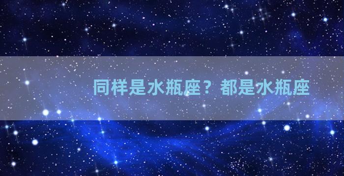 同样是水瓶座？都是水瓶座