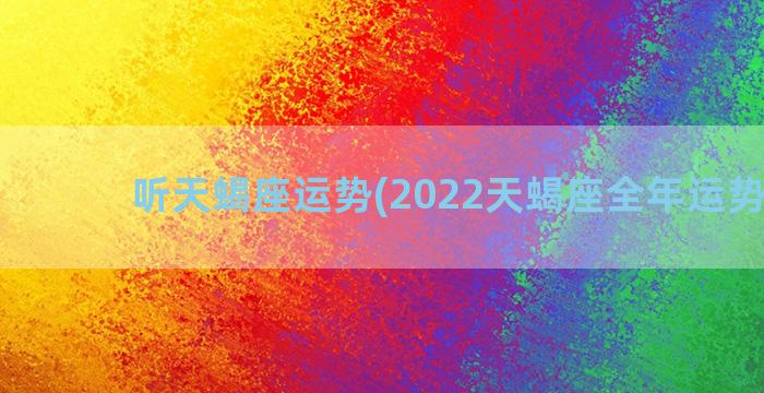 听天蝎座运势(2022天蝎座全年运势详解)