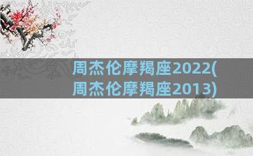 周杰伦摩羯座2022(周杰伦摩羯座2013)