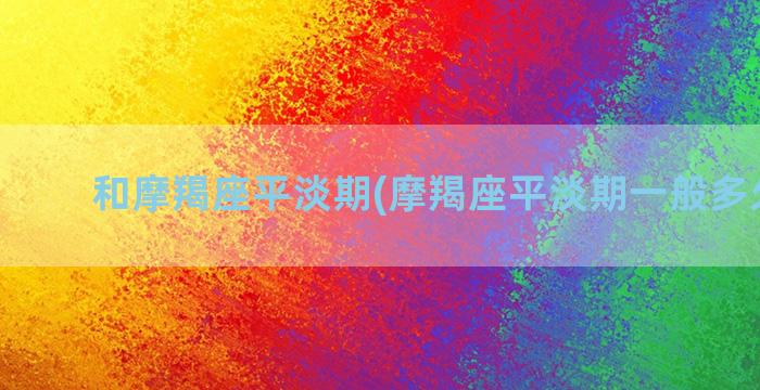 和摩羯座平淡期(摩羯座平淡期一般多久结束)