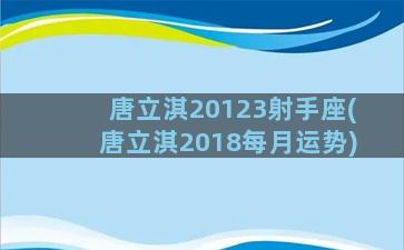 唐立淇20123射手座(唐立淇2018每月运势)