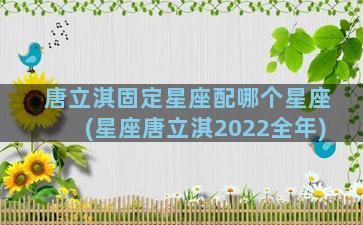 唐立淇固定星座配哪个星座(星座唐立淇2022全年)