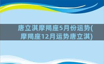 唐立淇摩羯座5月份运势(摩羯座12月运势唐立淇)