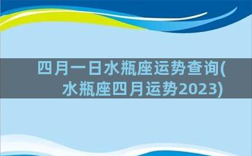 四月一日水瓶座运势查询(水瓶座四月运势2023)