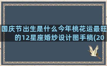 国庆节出生是什么今年桃花运最旺的12星座婚纱设计图手稿(2001年国庆节出生是什么星座)