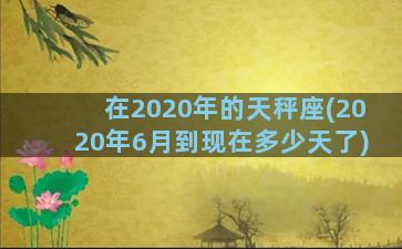 在2020年的天秤座(2020年6月到现在多少天了)