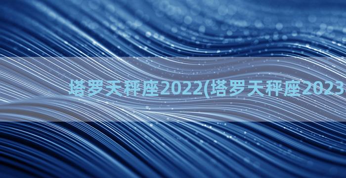 塔罗天秤座2022(塔罗天秤座2023年3月)