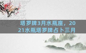 塔罗牌3月水瓶座，2021水瓶塔罗牌占卜三月