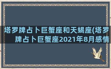 塔罗牌占卜巨蟹座和天蝎座(塔罗牌占卜巨蟹座2021年8月感情运势)