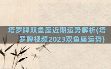 塔罗牌双鱼座近期运势解析(塔罗牌视频2023双鱼座运势)