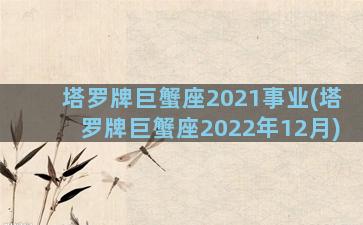 塔罗牌巨蟹座2021事业(塔罗牌巨蟹座2022年12月)