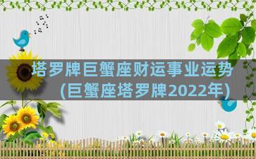 塔罗牌巨蟹座财运事业运势(巨蟹座塔罗牌2022年)