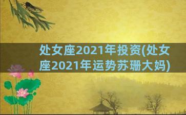 处女座2021年投资(处女座2021年运势苏珊大妈)