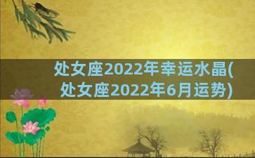 处女座2022年幸运水晶(处女座2022年6月运势)