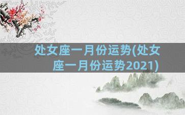 处女座一月份运势(处女座一月份运势2021)