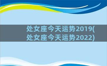 处女座今天运势2019(处女座今天运势2022)