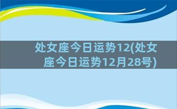 处女座今日运势12(处女座今日运势12月28号)