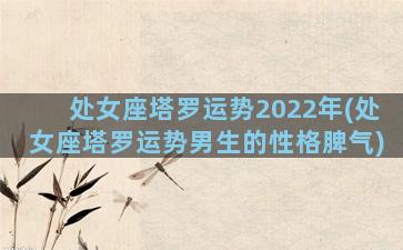 处女座塔罗运势2022年(处女座塔罗运势男生的性格脾气)