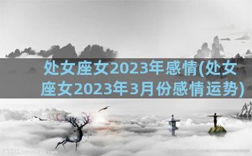 处女座女2023年感情(处女座女2023年3月份感情运势)