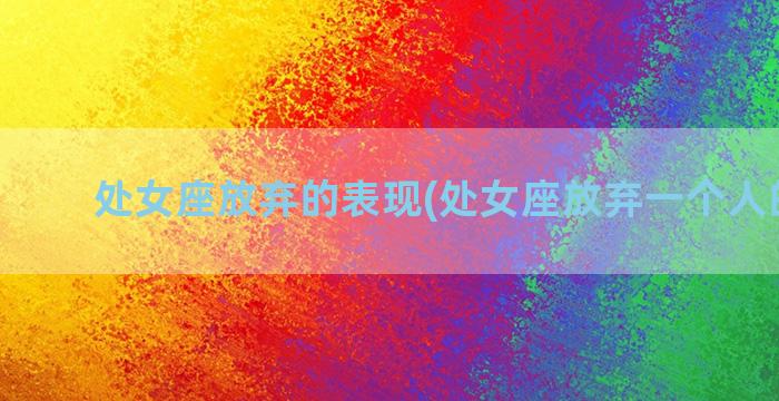 处女座放弃的表现(处女座放弃一个人的表现)