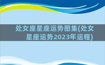 处女座星座运势图集(处女星座运势2023年运程)