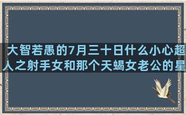 大智若愚的7月三十日什么小心超人之射手女和那个天蝎女老公的星座统计(大智若愚的真正意思)