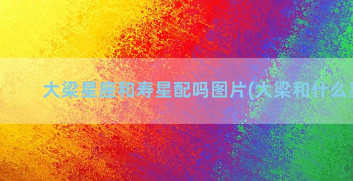 大梁星座和寿星配吗图片(大梁和什么星座配)