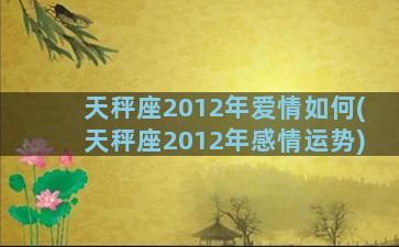 天秤座2012年爱情如何(天秤座2012年感情运势)