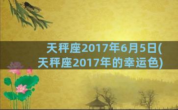 天秤座2017年6月5日(天秤座2017年的幸运色)