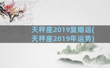 天秤座2019复婚运(天秤座2019年运势)