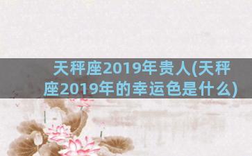 天秤座2019年贵人(天秤座2019年的幸运色是什么)