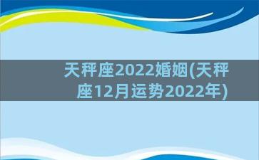 天秤座2022婚姻(天秤座12月运势2022年)