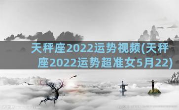 天秤座2022运势视频(天秤座2022运势超准女5月22)