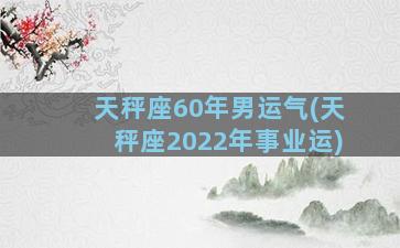 天秤座60年男运气(天秤座2022年事业运)