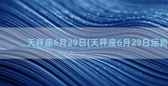 天秤座6月29日(天秤座6月29日运势怎么样)