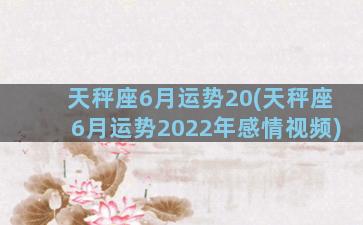 天秤座6月运势20(天秤座6月运势2022年感情视频)