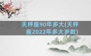 天秤座90年多大(天秤座2022年多大岁数)