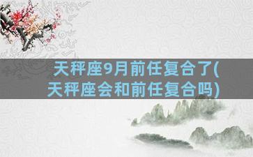 天秤座9月前任复合了(天秤座会和前任复合吗)